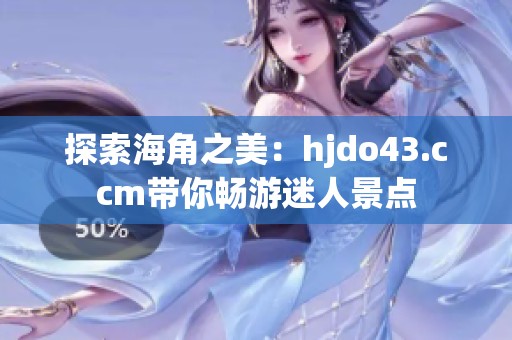 探索海角之美：hjdo43.ccm带你畅游迷人景点