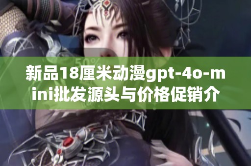 新品18厘米动漫gpt-4o-mini批发源头与价格促销介绍