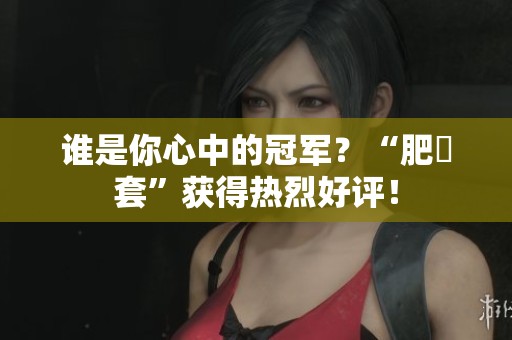 谁是你心中的冠军？“肥鯮套”获得热烈好评！