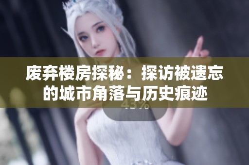 废弃楼房探秘：探访被遗忘的城市角落与历史痕迹