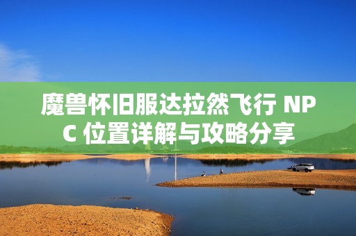 魔兽怀旧服达拉然飞行 NPC 位置详解与攻略分享