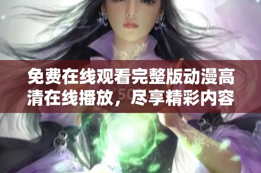 免费在线观看完整版动漫高清在线播放，尽享精彩内容