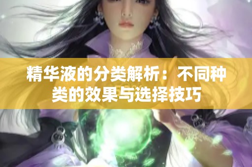 精华液的分类解析：不同种类的效果与选择技巧