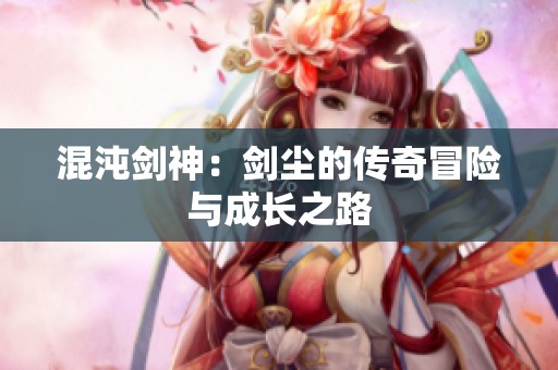 混沌剑神：剑尘的传奇冒险与成长之路