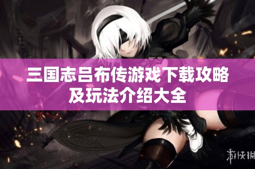 三国志吕布传游戏下载攻略及玩法介绍大全