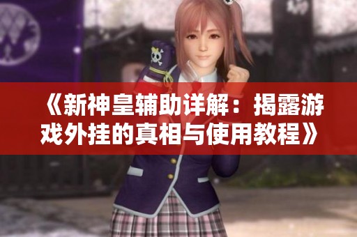 《新神皇辅助详解：揭露游戏外挂的真相与使用教程》