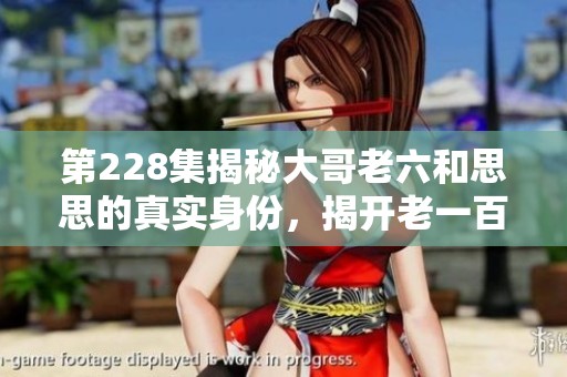 第228集揭秘大哥老六和思思的真实身份，揭开老一百的秘密