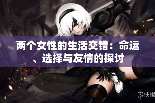 两个女性的生活交错：命运、选择与友情的探讨