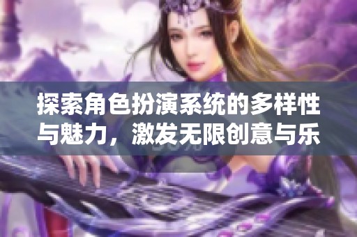 探索角色扮演系统的多样性与魅力，激发无限创意与乐趣