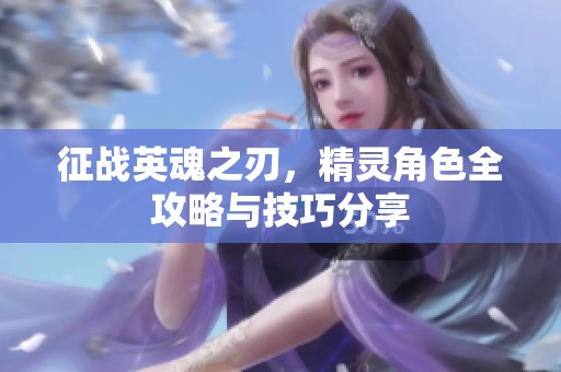 征战英魂之刃，精灵角色全攻略与技巧分享