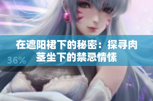 在遮阳裙下的秘密：探寻肉茎坐下的禁忌情愫