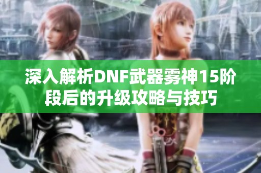 深入解析DNF武器雾神15阶段后的升级攻略与技巧