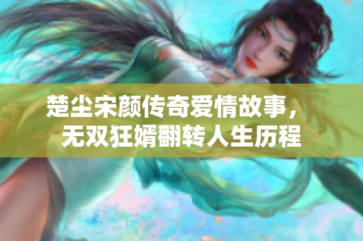 楚尘宋颜传奇爱情故事， 无双狂婿翻转人生历程