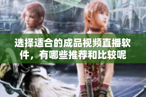 选择适合的成品视频直播软件，有哪些推荐和比较呢
