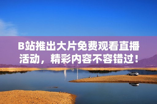 B站推出大片免费观看直播活动，精彩内容不容错过！