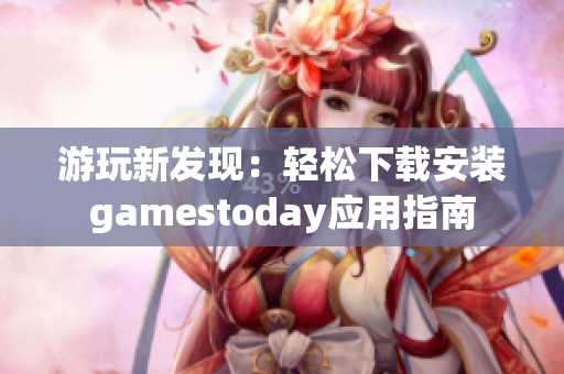 游玩新发现：轻松下载安装gamestoday应用指南