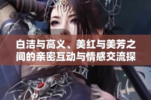 白洁与高义、美红与美芳之间的亲密互动与情感交流探讨