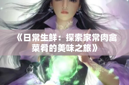 《日常生鲜：探索家常肉禽菜肴的美味之旅》