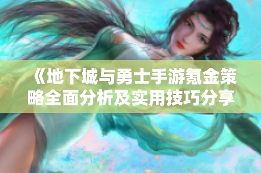 《地下城与勇士手游氪金策略全面分析及实用技巧分享》