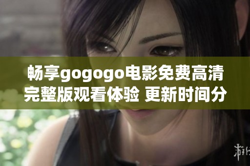 畅享gogogo电影免费高清完整版观看体验 更新时间分享