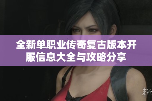 全新单职业传奇复古版本开服信息大全与攻略分享