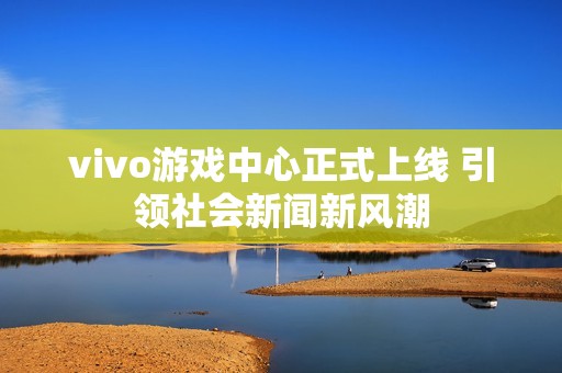 vivo游戏中心正式上线 引领社会新闻新风潮