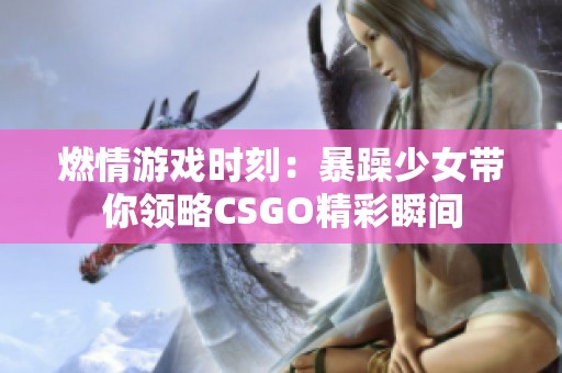 燃情游戏时刻：暴躁少女带你领略CSGO精彩瞬间