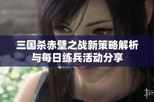 三国杀赤壁之战新策略解析与每日练兵活动分享