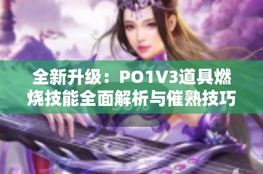 全新升级：PO1V3道具燃烧技能全面解析与催熟技巧分享