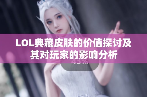 LOL典藏皮肤的价值探讨及其对玩家的影响分析