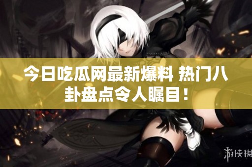今日吃瓜网最新爆料 热门八卦盘点令人瞩目！