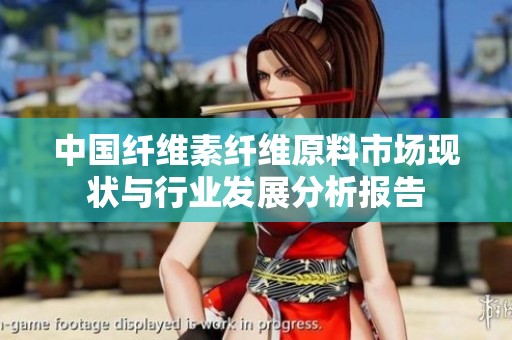 中国纤维素纤维原料市场现状与行业发展分析报告