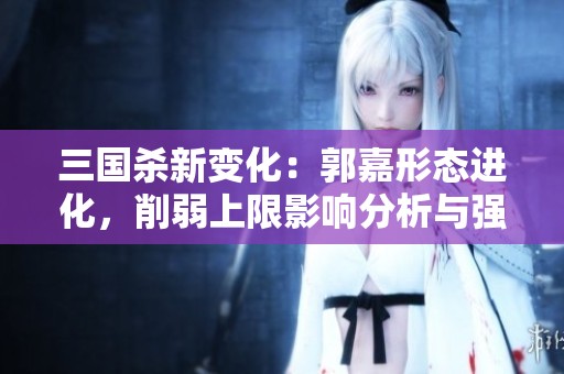 三国杀新变化：郭嘉形态进化，削弱上限影响分析与强度评估