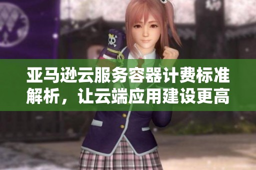 亚马逊云服务容器计费标准解析，让云端应用建设更高效