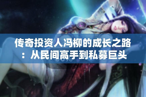 传奇投资人冯柳的成长之路：从民间高手到私募巨头