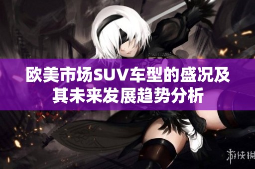 欧美市场SUV车型的盛况及其未来发展趋势分析