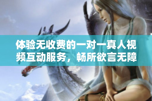 体验无收费的一对一真人视频互动服务，畅所欲言无障碍