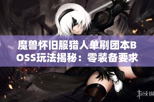 魔兽怀旧服猎人单刷团本BOSS玩法揭秘：零装备要求的极限挑战