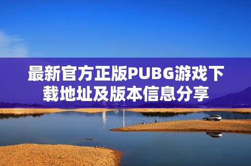 最新官方正版PUBG游戏下载地址及版本信息分享