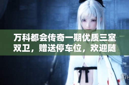 万科都会传奇一期优质三室双卫，赠送停车位，欢迎随时看房