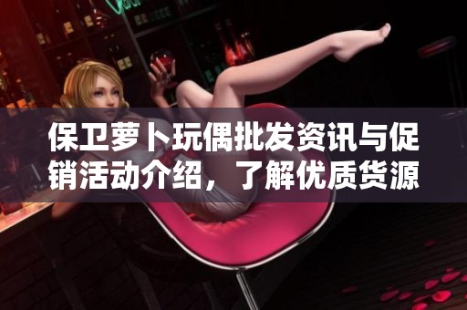 保卫萝卜玩偶批发资讯与促销活动介绍，了解优质货源与价格设定