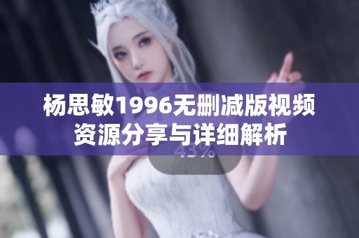 杨思敏1996无删减版视频资源分享与详细解析