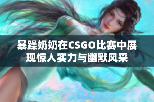 暴躁奶奶在CSGO比赛中展现惊人实力与幽默风采