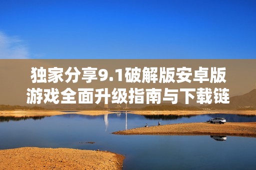 独家分享9.1破解版安卓版游戏全面升级指南与下载链接