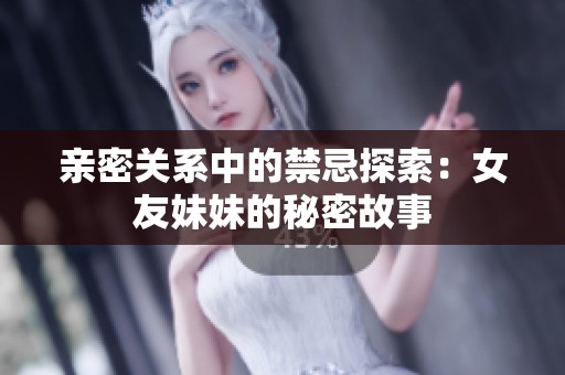 亲密关系中的禁忌探索：女友妹妹的秘密故事