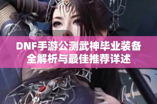DNF手游公测武神毕业装备全解析与最佳推荐详述