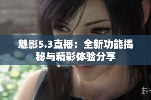 魅影5.3直播：全新功能揭秘与精彩体验分享