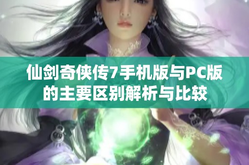 仙剑奇侠传7手机版与PC版的主要区别解析与比较