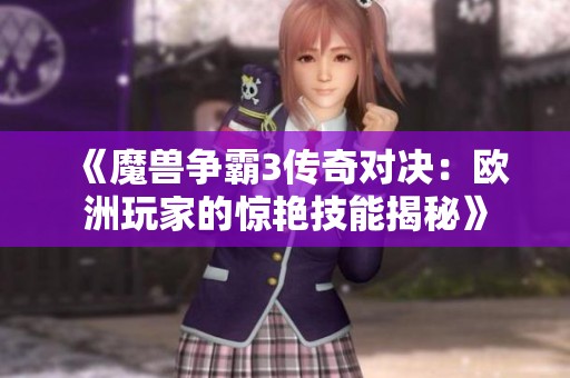 《魔兽争霸3传奇对决：欧洲玩家的惊艳技能揭秘》