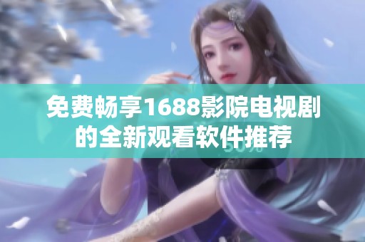 免费畅享1688影院电视剧的全新观看软件推荐